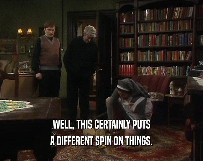WELL, THIS CERTAINLY PUTS A DIFFERENT SPIN ON THINGS. 