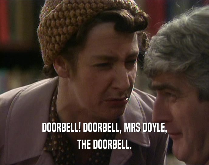 DOORBELL! DOORBELL, MRS DOYLE,
 THE DOORBELL.
 