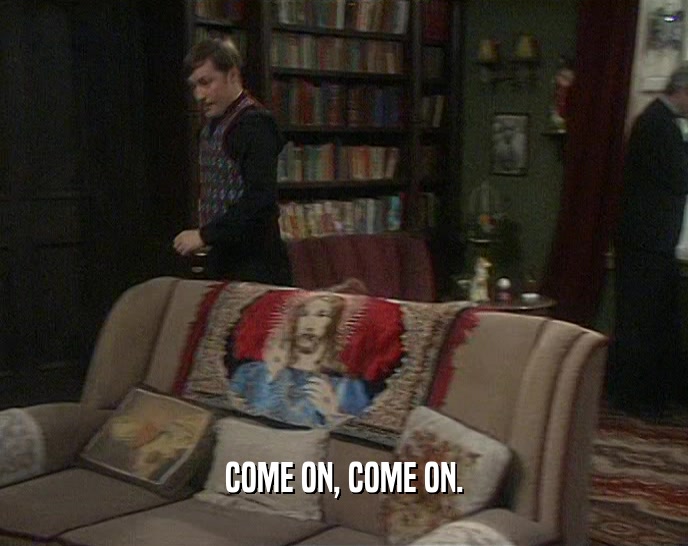 COME ON, COME ON.  