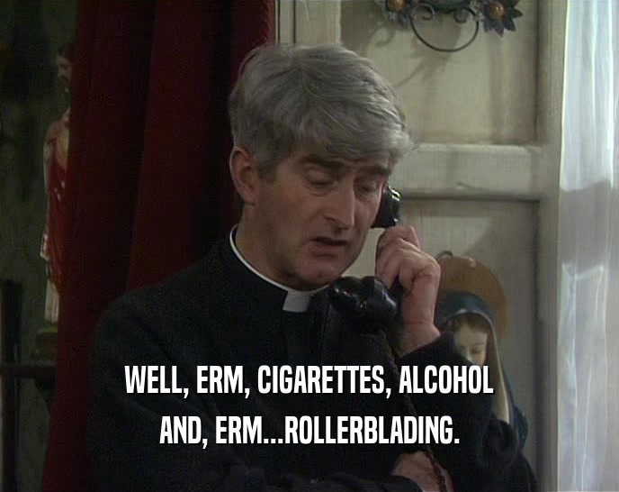 WELL, ERM, CIGARETTES, ALCOHOL AND, ERM...ROLLERBLADING. 