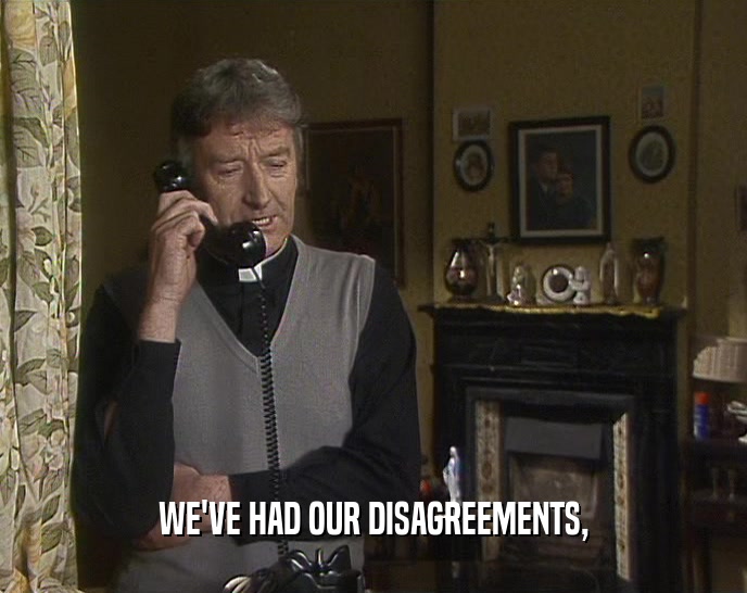 WE'VE HAD OUR DISAGREEMENTS,  