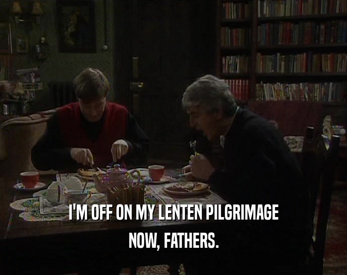 I'M OFF ON MY LENTEN PILGRIMAGE
 NOW, FATHERS.
 