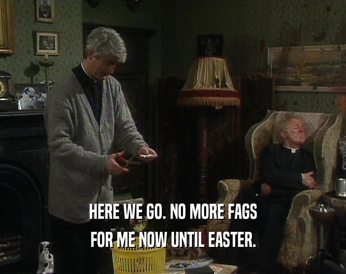 HERE WE GO. NO MORE FAGS FOR ME NOW UNTIL EASTER. 