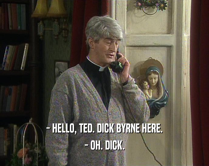 - HELLO, TED. DICK BYRNE HERE. - OH. DICK. 
