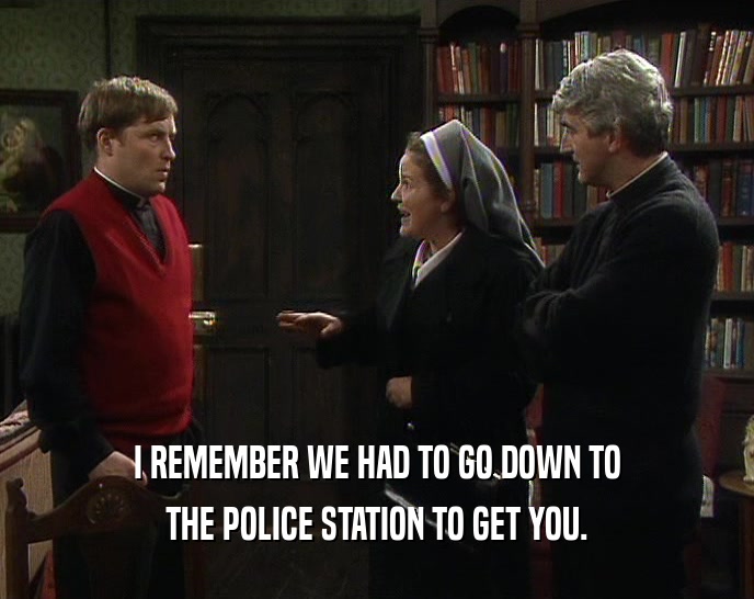 I REMEMBER WE HAD TO GO DOWN TO THE POLICE STATION TO GET YOU. 