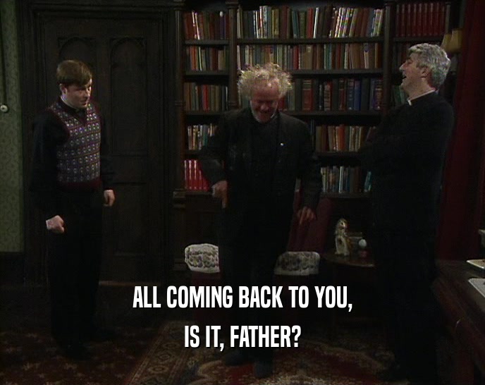 ALL COMING BACK TO YOU, IS IT, FATHER? 