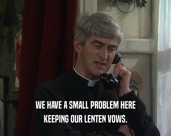 WE HAVE A SMALL PROBLEM HERE KEEPING OUR LENTEN VOWS. 