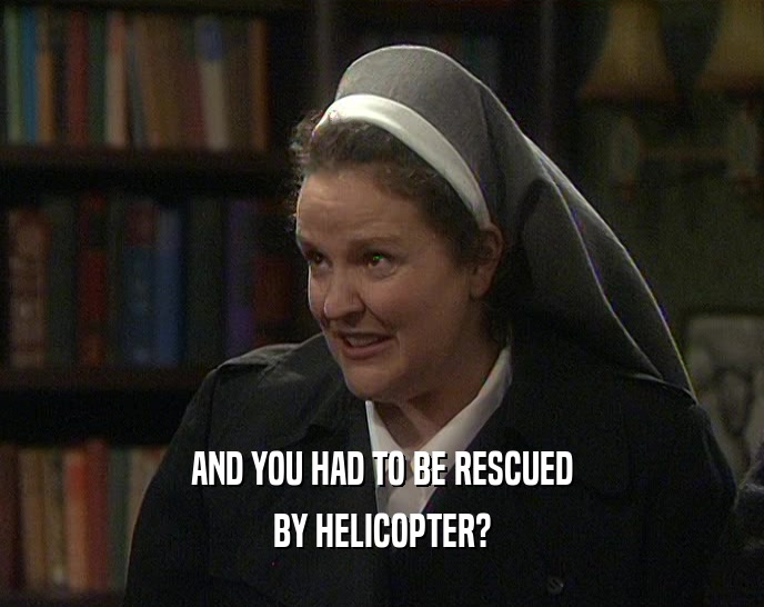 AND YOU HAD TO BE RESCUED BY HELICOPTER? 