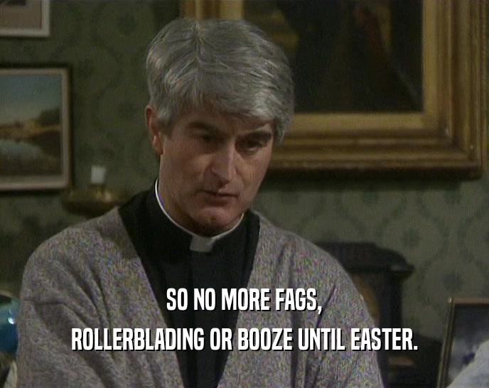 SO NO MORE FAGS, ROLLERBLADING OR BOOZE UNTIL EASTER. 