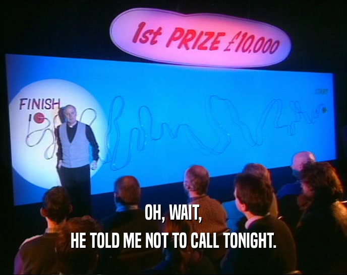 OH, WAIT, HE TOLD ME NOT TO CALL TONIGHT. 