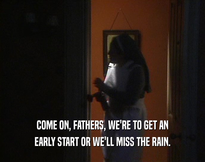 COME ON, FATHERS, WE'RE TO GET AN EARLY START OR WE'LL MISS THE RAIN. 