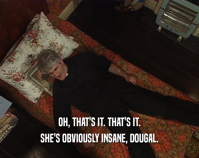 OH, THAT'S IT. THAT'S IT. SHE'S OBVIOUSLY INSANE, DOUGAL. 