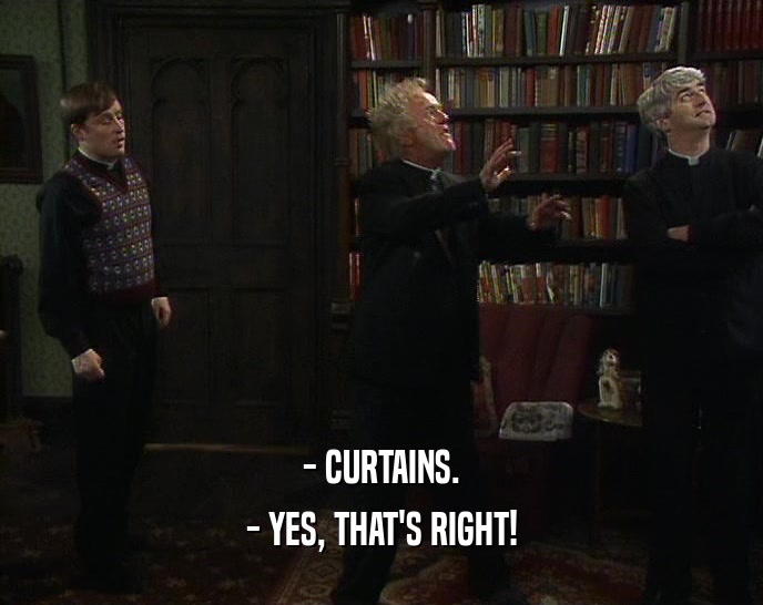 - CURTAINS.
 - YES, THAT'S RIGHT!
 
