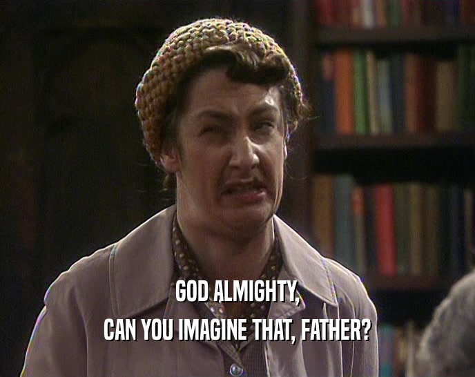 GOD ALMIGHTY, CAN YOU IMAGINE THAT, FATHER? 