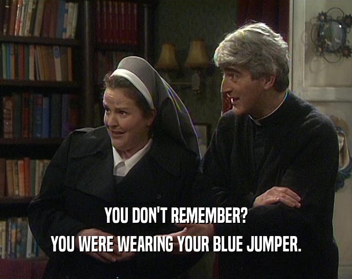 YOU DON'T REMEMBER? YOU WERE WEARING YOUR BLUE JUMPER. 