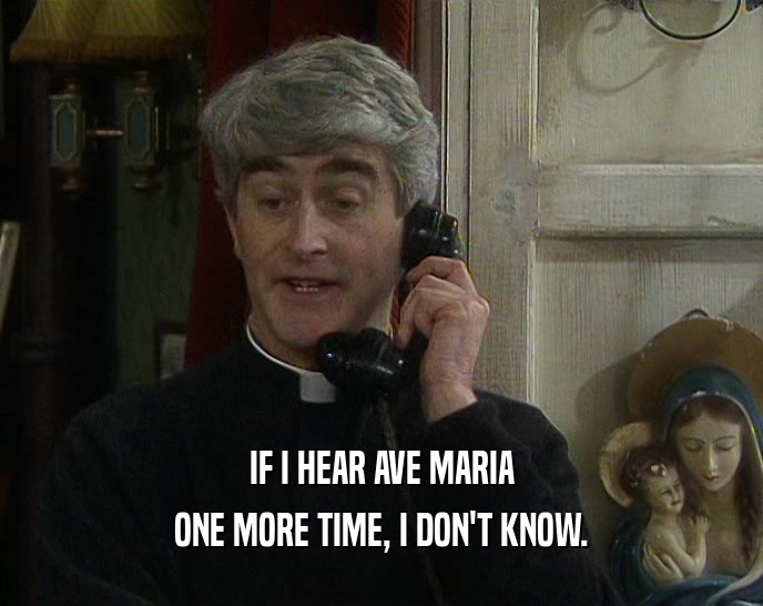 IF I HEAR AVE MARIA
 ONE MORE TIME, I DON'T KNOW.
 
