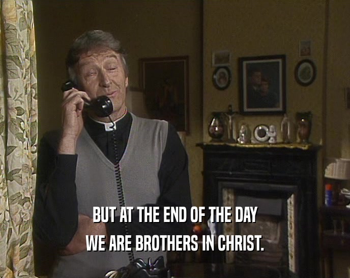 BUT AT THE END OF THE DAY WE ARE BROTHERS IN CHRIST. 