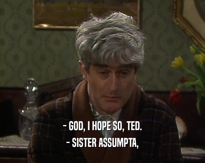 - GOD, I HOPE SO, TED. - SISTER ASSUMPTA, 