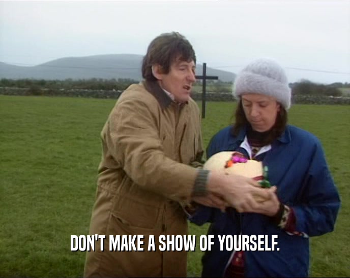 DON'T MAKE A SHOW OF YOURSELF.  