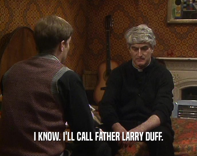 I KNOW. I'LL CALL FATHER LARRY DUFF.
  