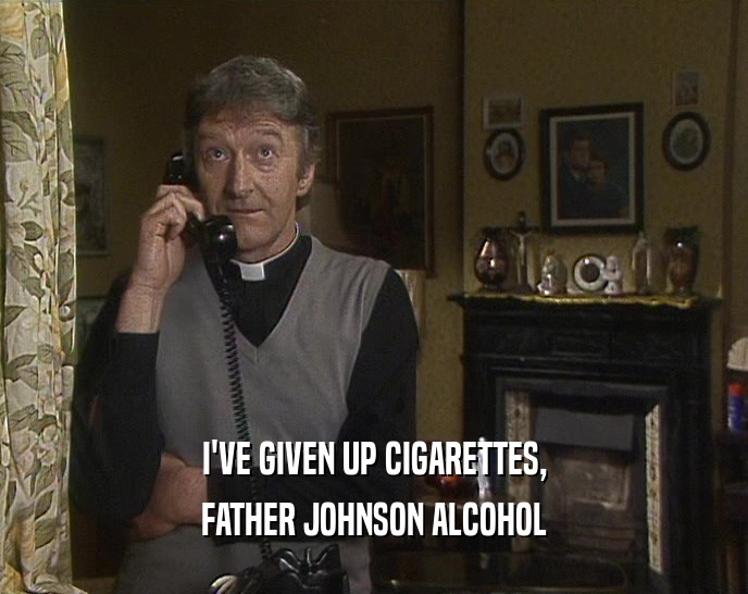I'VE GIVEN UP CIGARETTES, FATHER JOHNSON ALCOHOL 