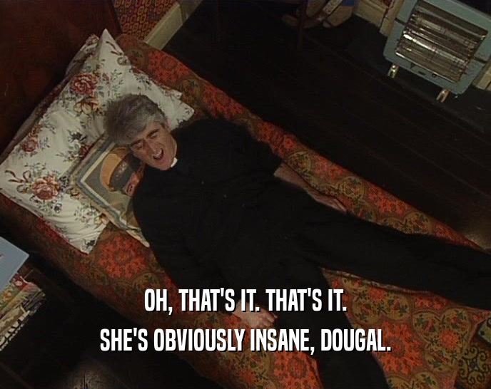 OH, THAT'S IT. THAT'S IT. SHE'S OBVIOUSLY INSANE, DOUGAL. 