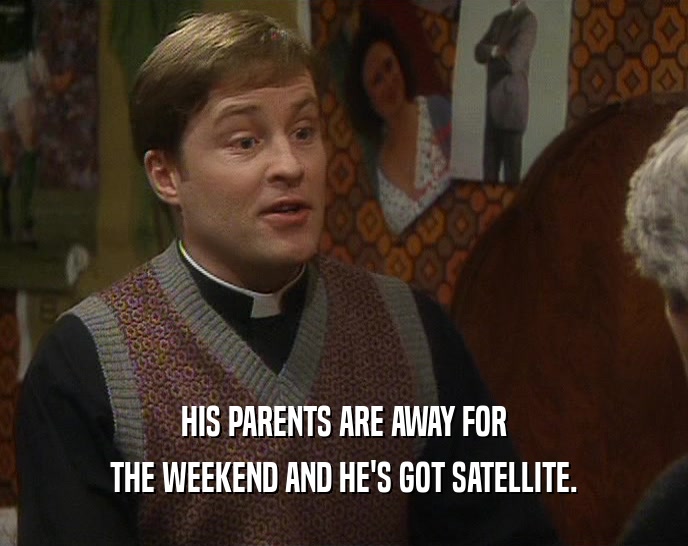 HIS PARENTS ARE AWAY FOR
 THE WEEKEND AND HE'S GOT SATELLITE.
 