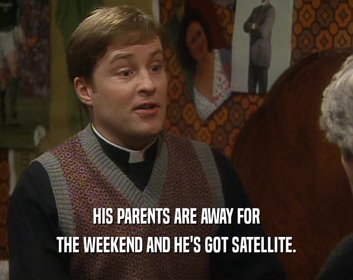HIS PARENTS ARE AWAY FOR THE WEEKEND AND HE'S GOT SATELLITE. 