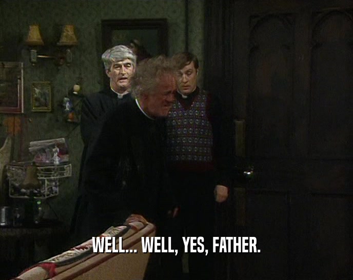 WELL... WELL, YES, FATHER.  