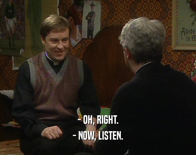 - OH, RIGHT. - NOW, LISTEN. 