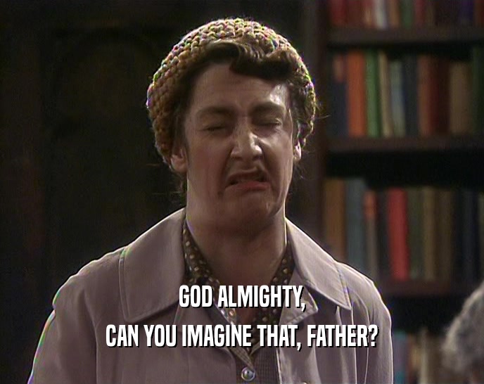 GOD ALMIGHTY, CAN YOU IMAGINE THAT, FATHER? 