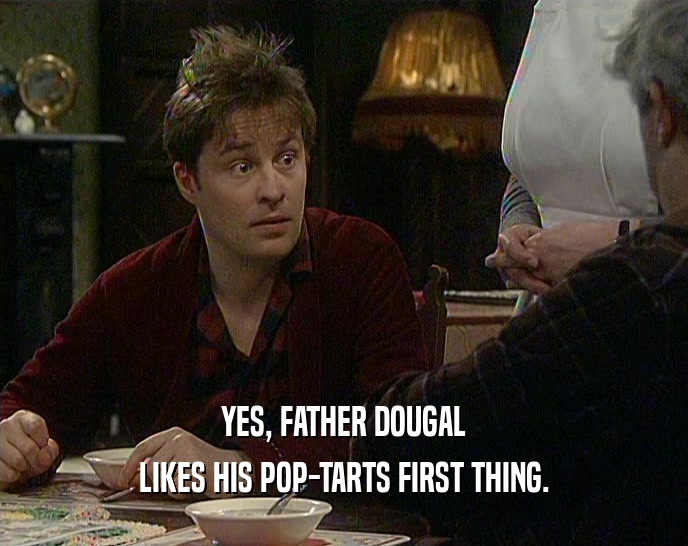 YES, FATHER DOUGAL
 LIKES HIS POP-TARTS FIRST THING.
 