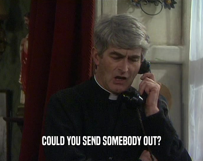 COULD YOU SEND SOMEBODY OUT?  