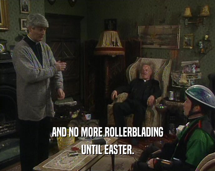 AND NO MORE ROLLERBLADING UNTIL EASTER. 