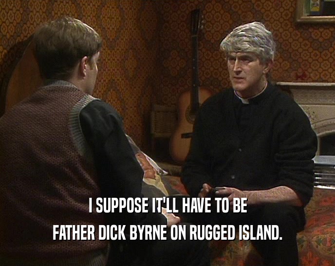 I SUPPOSE IT'LL HAVE TO BE FATHER DICK BYRNE ON RUGGED ISLAND. 