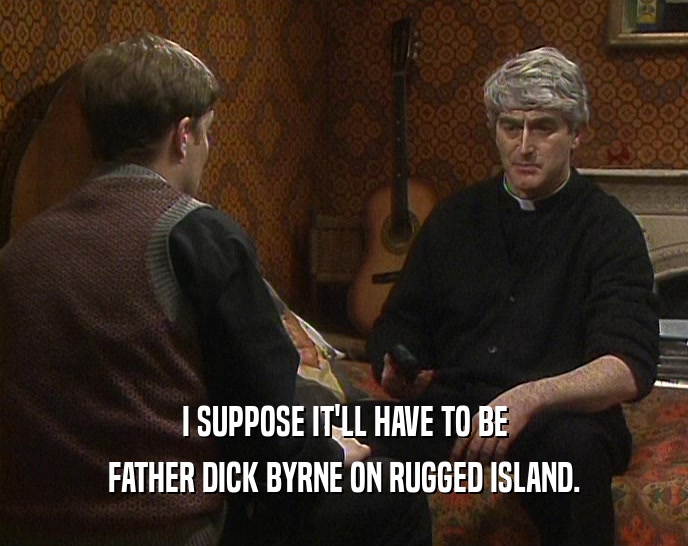 I SUPPOSE IT'LL HAVE TO BE FATHER DICK BYRNE ON RUGGED ISLAND. 