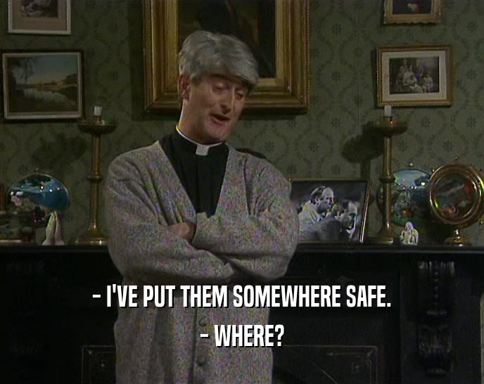 - I'VE PUT THEM SOMEWHERE SAFE. - WHERE? 