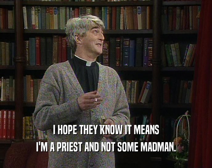 I HOPE THEY KNOW IT MEANS
 I'M A PRIEST AND NOT SOME MADMAN.
 