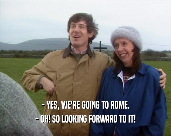 - YES, WE'RE GOING TO ROME.
 - OH! SO LOOKING FORWARD TO IT!
 