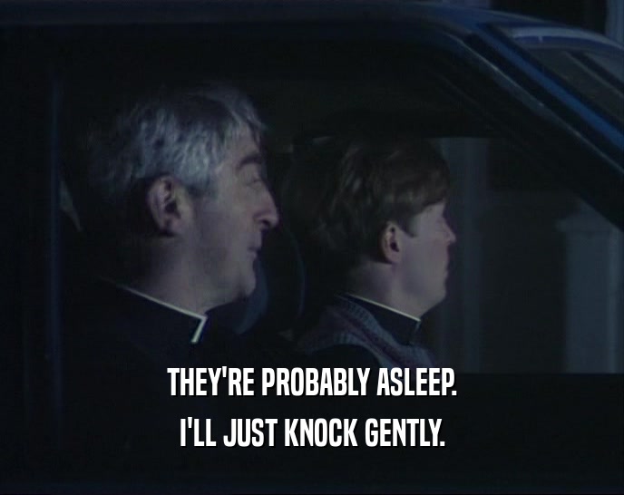 THEY'RE PROBABLY ASLEEP. I'LL JUST KNOCK GENTLY. 