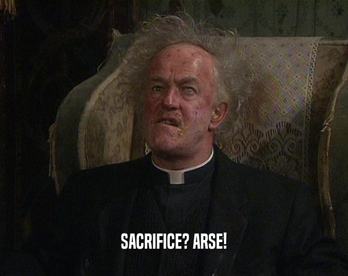SACRIFICE? ARSE!  