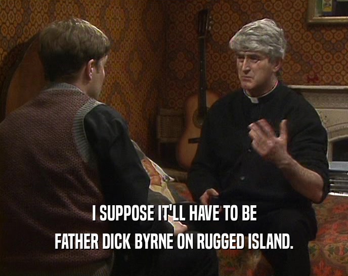 I SUPPOSE IT'LL HAVE TO BE FATHER DICK BYRNE ON RUGGED ISLAND. 