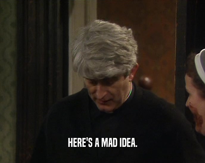 HERE'S A MAD IDEA.  