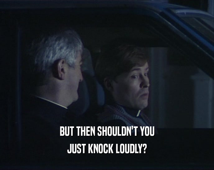 BUT THEN SHOULDN'T YOU JUST KNOCK LOUDLY? 