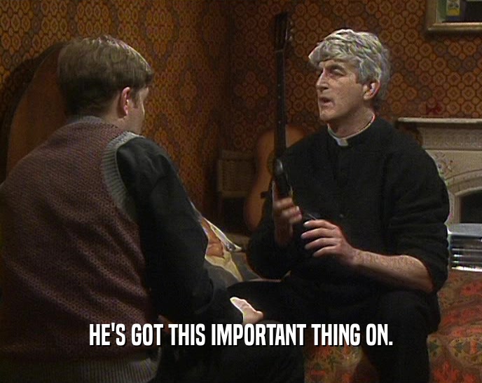 HE'S GOT THIS IMPORTANT THING ON.  