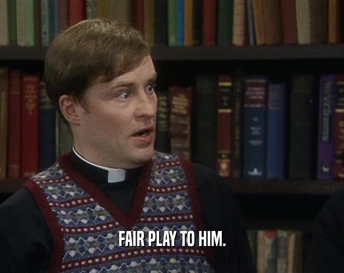 FAIR PLAY TO HIM.  