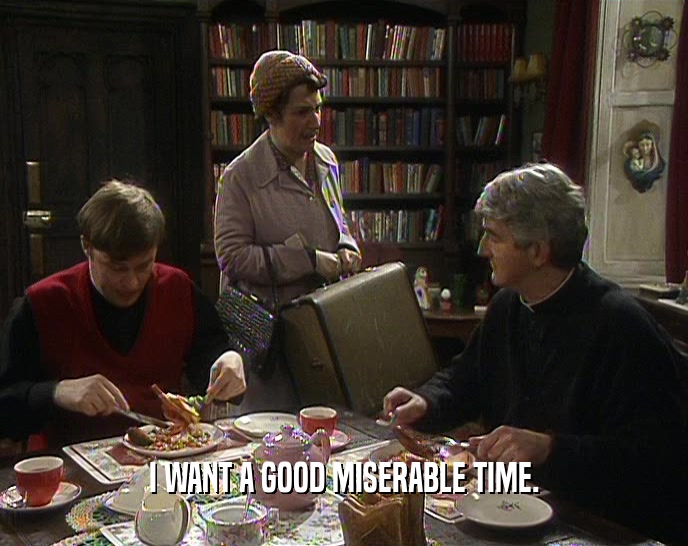 I WANT A GOOD MISERABLE TIME.  