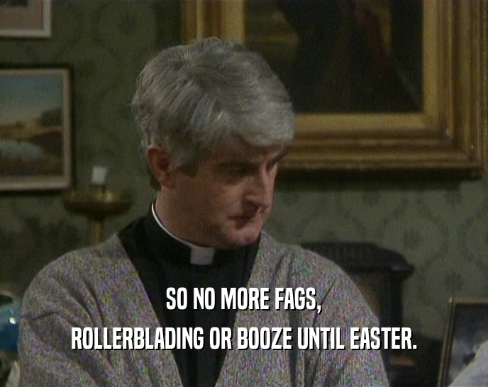 SO NO MORE FAGS, ROLLERBLADING OR BOOZE UNTIL EASTER. 