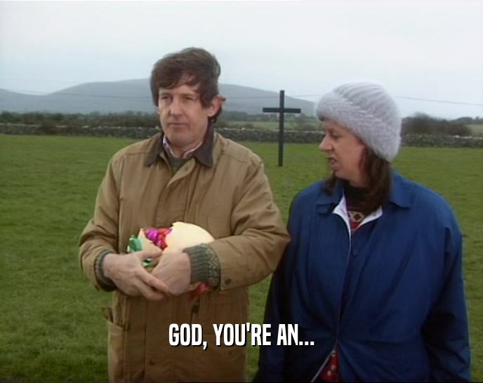 GOD, YOU'RE AN...  