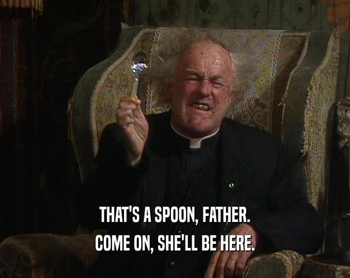 THAT'S A SPOON, FATHER.
 COME ON, SHE'LL BE HERE.
 